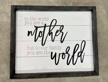 To the world you are a mother but to our family you are the world