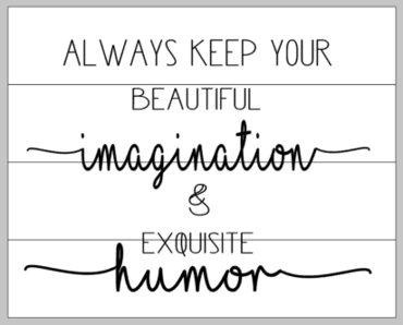 always keep your beautiful imagination and exquisite humor