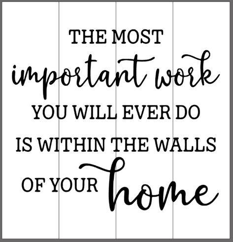 The most important work you will ever do is within the walls of your home
