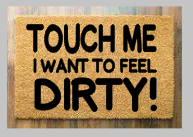 Touch me I want to feel dirty!