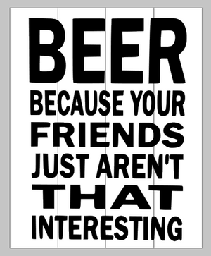 Beer because your friends aren't that interesting