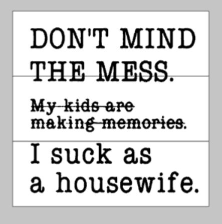 Don't mind the mess my kids are making memories I suck as a housewife