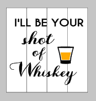 I'll be your shot of whiskey